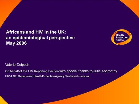 Africans and HIV in the UK: an epidemiological perspective May 2006 Valerie Delpech On behalf of the HIV Reporting Section with special thanks to Julia.