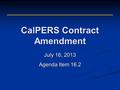 CalPERS Contract Amendment July 16, 2013 Agenda Item 16.2.