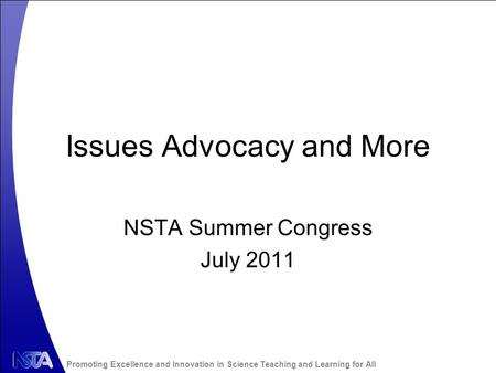 Promoting Excellence and Innovation in Science Teaching and Learning for All Issues Advocacy and More NSTA Summer Congress July 2011.