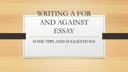 WRITING A FOR AND AGAINST ESSAY SOME TIPS AND SUGGESTIONS.