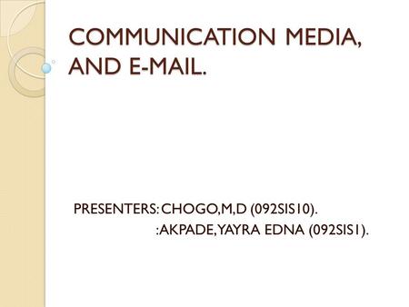 COMMUNICATION MEDIA, AND E-MAIL. PRESENTERS: CHOGO,M,D (092SIS10). :AKPADE, YAYRA EDNA (092SIS1).