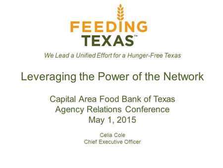 We Lead a Unified Effort for a Hunger-Free Texas Leveraging the Power of the Network Capital Area Food Bank of Texas Agency Relations Conference May 1,