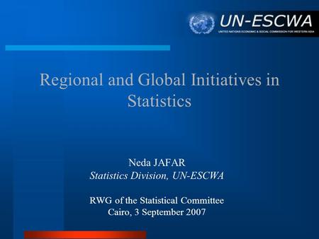 Regional and Global Initiatives in Statistics Neda JAFAR Statistics Division, UN-ESCWA RWG of the Statistical Committee Cairo, 3 September 2007.