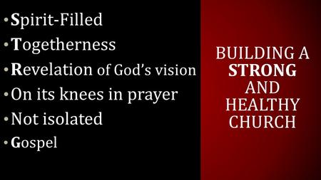 BUILDING A STRONG AND HEALTHY CHURCH Spirit-Filled Togetherness Revelation of God’s vision On its knees in prayer Not isolated Gospel.