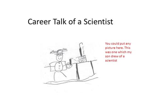 Career Talk of a Scientist You could put any picture here. This was one which my son drew of a scientist.