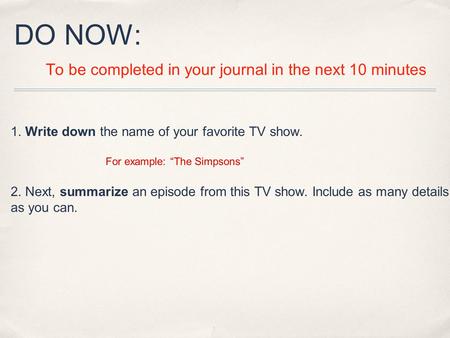 DO NOW: To be completed in your journal in the next 10 minutes 1. Write down the name of your favorite TV show. For example: “The Simpsons” 2. Next, summarize.