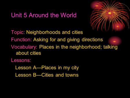 Unit 5 Around the World Topic: Neighborhoods and cities Function: Asking for and giving directions Vocabulary: Places in the neighborhood; talking about.