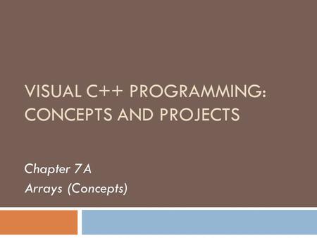VISUAL C++ PROGRAMMING: CONCEPTS AND PROJECTS Chapter 7A Arrays (Concepts)