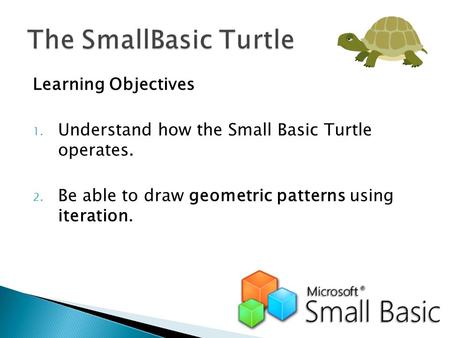 Learning Objectives 1. Understand how the Small Basic Turtle operates. 2. Be able to draw geometric patterns using iteration.