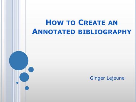 H OW TO C REATE AN A NNOTATED BIBLIOGRAPHY Ginger Lejeune.