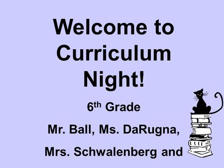 Welcome to Curriculum Night! 6 th Grade Mr. Ball, Ms. DaRugna, Mrs. Schwalenberg and Mr. Wood.