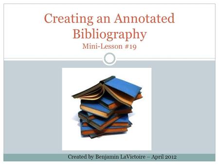 Creating an Annotated Bibliography Mini-Lesson #19 Created by Benjamin LaVictoire – April 2012.