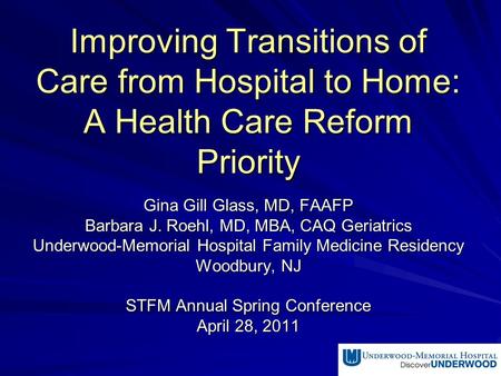 Improving Transitions of Care from Hospital to Home: A Health Care Reform Priority Gina Gill Glass, MD, FAAFP Barbara J. Roehl, MD, MBA, CAQ Geriatrics.