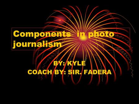 Components in photo journalism BY: KYLE COACH BY: SIR. FADERA.
