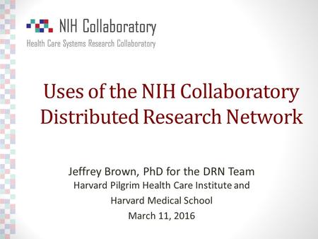 Uses of the NIH Collaboratory Distributed Research Network Jeffrey Brown, PhD for the DRN Team Harvard Pilgrim Health Care Institute and Harvard Medical.