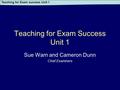 Teaching for Exam success Unit 1 Teaching for Exam Success Unit 1 Sue Warn and Cameron Dunn Chief Examiners.