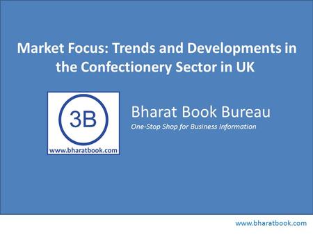 Bharat Book Bureau www.bharatbook.com One-Stop Shop for Business Information Market Focus: Trends and Developments in the Confectionery Sector in UK.