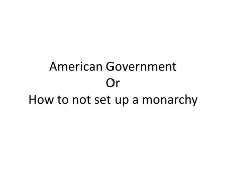 American Government Or How to not set up a monarchy.