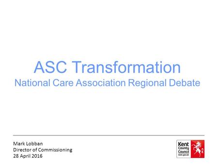 ASC Transformation National Care Association Regional Debate Mark Lobban Director of Commissioning 28 April 2016.