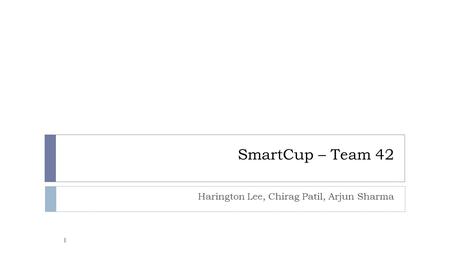 SmartCup – Team 42 Harington Lee, Chirag Patil, Arjun Sharma 1.