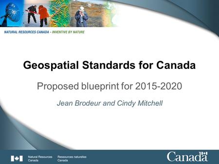 1 Geospatial Standards for Canada Proposed blueprint for 2015-2020 Jean Brodeur and Cindy Mitchell.