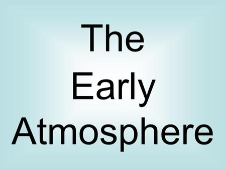 The Early Atmosphere. Where did our atmosphere come from? Earth was formed around 4600 million years ago. We don’t know exactly, but the atmosphere was.