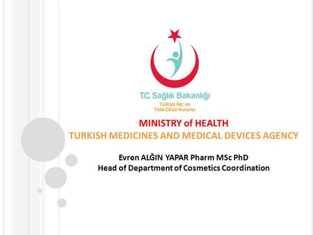 MINISTRY of HEALTH TURKISH MEDICINES AND MEDICAL DEVICES AGENCY Evren ALĞIN YAPAR Pharm MSc PhD Head of Department of Cosmetics Coordination.