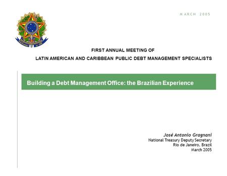 M A R C H 2 0 0 5 Building a Debt Management Office: the Brazilian Experience José Antonio Gragnani National Treasury Deputy Secretary Rio de Janeiro,