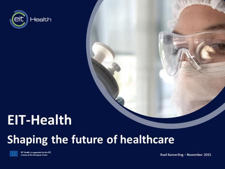 T EIT Health is supported by the EIT, a body of the European Union EIT-Health Shaping the future of healthcare Roel Kamerling – November 2015.