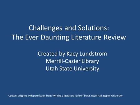Challenges and Solutions: The Ever Daunting Literature Review Created by Kacy Lundstrom Merrill-Cazier Library Utah State University Content adapted with.