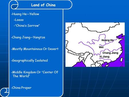 Land of China -Huang He—Yellow -Loess - “ China ’ s Sorrow ” -Chang Jiang—Yangtze -Mostly Mountainous Or Desert -Geographically Isolated -Middle Kingdom.