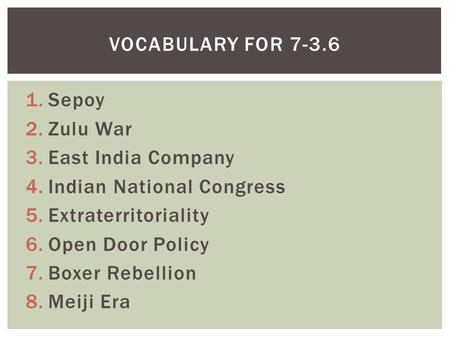 1.Sepoy 2.Zulu War 3.East India Company 4.Indian National Congress 5.Extraterritoriality 6.Open Door Policy 7.Boxer Rebellion 8.Meiji Era VOCABULARY FOR.