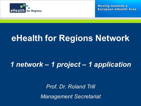 EHealth for Regions Network 1 network – 1 project – 1 application Prof. Dr. Roland Trill Management Secretariat.