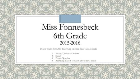 Miss Fonnesbeck 6th Grade 2015-2016 Please write down the following on your child’s index card: 1.Parent/Guardian Names 2.Email 3.Phone Number 4.Anything.