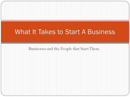 Businesses and the People that Start Them What It Takes to Start A Business.