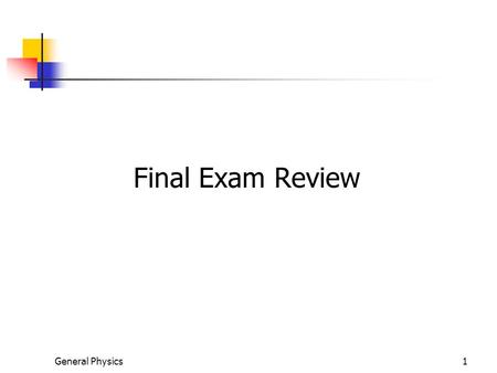 General Physics1 Final Exam Review. Final Exam Date, Time, and Layout Tuesday, Dec. 22, 11:30 am – 1:30 pm Long Answer – 7 – 8 Questions Worth 20% of.