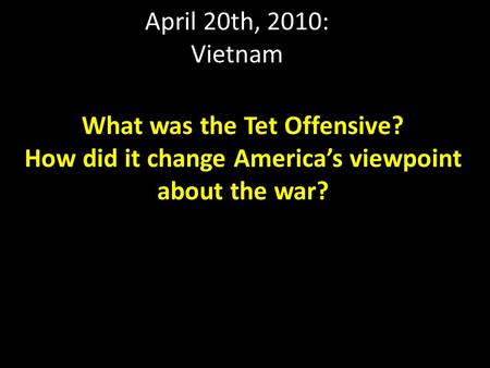 April 20th, 2010: Vietnam What was the Tet Offensive? How did it change America’s viewpoint about the war?