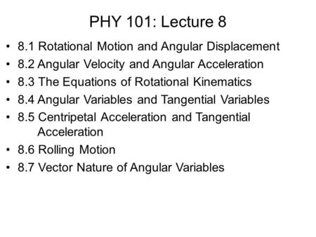 PHY 101: Lecture 8 8.1 Rotational Motion and Angular Displacement 8.2 Angular Velocity and Angular Acceleration 8.3 The Equations of Rotational Kinematics.