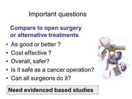 Important questions As good or better ? Cost effective ? Overall, safer? Is it safe as a cancer operation? Can all surgeons do it? Compare to open surgery.