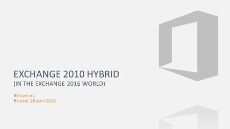 BE-com.eu Brussel, 26 april 2016 EXCHANGE 2010 HYBRID (IN THE EXCHANGE 2016 WORLD)