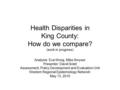 Health Disparities in King County: How do we compare? (work in progress) Analysis: Eva Wong, Mike Smyser Presenter: David Solet Assessment, Policy Development.