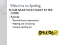 Welcome to Spelling PLEASE GRAB YOUR FOLDER BY THE DOOR Agenda: ◦ Remind about expectations ◦ Reading and annotating ◦ Compile spelling list.