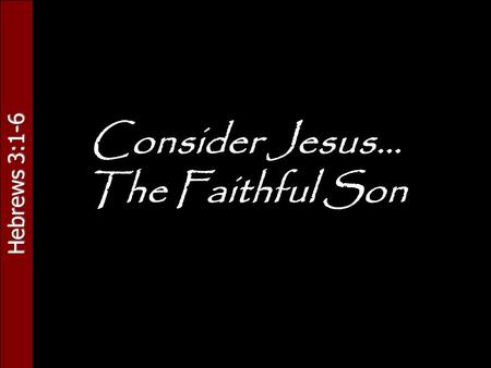 Hebrews 3:1-6 Consider Jesus… The Faithful Son. Hebrews 3:1-6 Jesus Christ: Faithful Son   Our examples of faithfulness   Moses, servant in the house.
