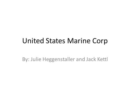 United States Marine Corp By: Julie Heggenstaller and Jack Kettl.