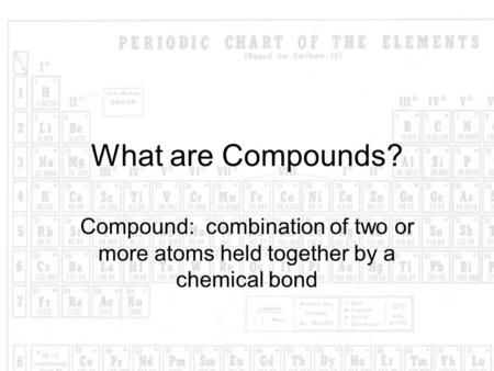 What are Compounds? Compound: combination of two or more atoms held together by a chemical bond.