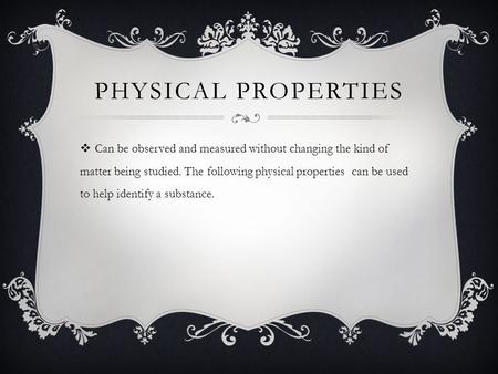 PHYSICAL PROPERTIES  Can be observed and measured without changing the kind of matter being studied. The following physical properties can be used to.