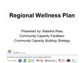 Regional Wellness Plan Presented by: Natasha Raey Community Capacity Facilitator Community Capacity Building Strategy.