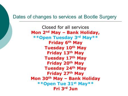 Dates of changes to services at Bootle Surgery Closed for all services Mon 2 nd May – Bank Holiday, **Open Tuesday 3 rd May** Friday 6 th May Tuesday 10.
