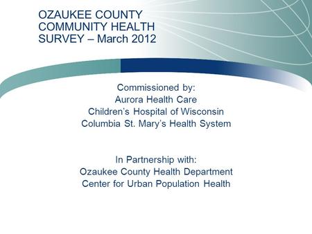 OZAUKEE COUNTY COMMUNITY HEALTH SURVEY – March 2012 Commissioned by: Aurora Health Care Children’s Hospital of Wisconsin Columbia St. Mary’s Health System.