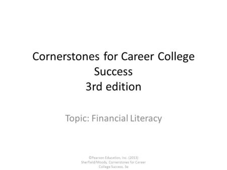 Cornerstones for Career College Success 3rd edition Topic: Financial Literacy ©Pearson Education, Inc. (2013) Sherfield/Moody, Cornerstones for Career.